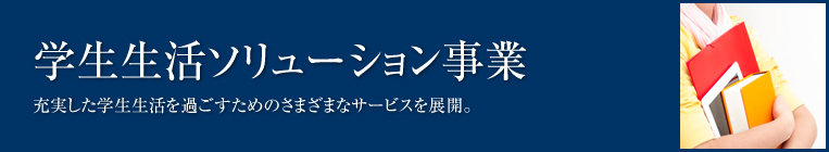 学生生活ソリューション事業　充実した学生生活を過ごすためのさまざまなサービスを展開。 