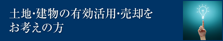 土地・建物の有効活用・売却をお考えの方